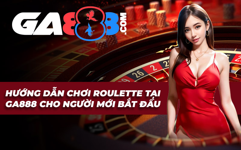 Hướng Dẫn Chơi Roulette Tại GA888 Cho Người Mới Bắt Đầu